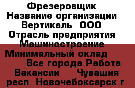 Фрезеровщик › Название организации ­ Вертикаль, ООО › Отрасль предприятия ­ Машиностроение › Минимальный оклад ­ 55 000 - Все города Работа » Вакансии   . Чувашия респ.,Новочебоксарск г.